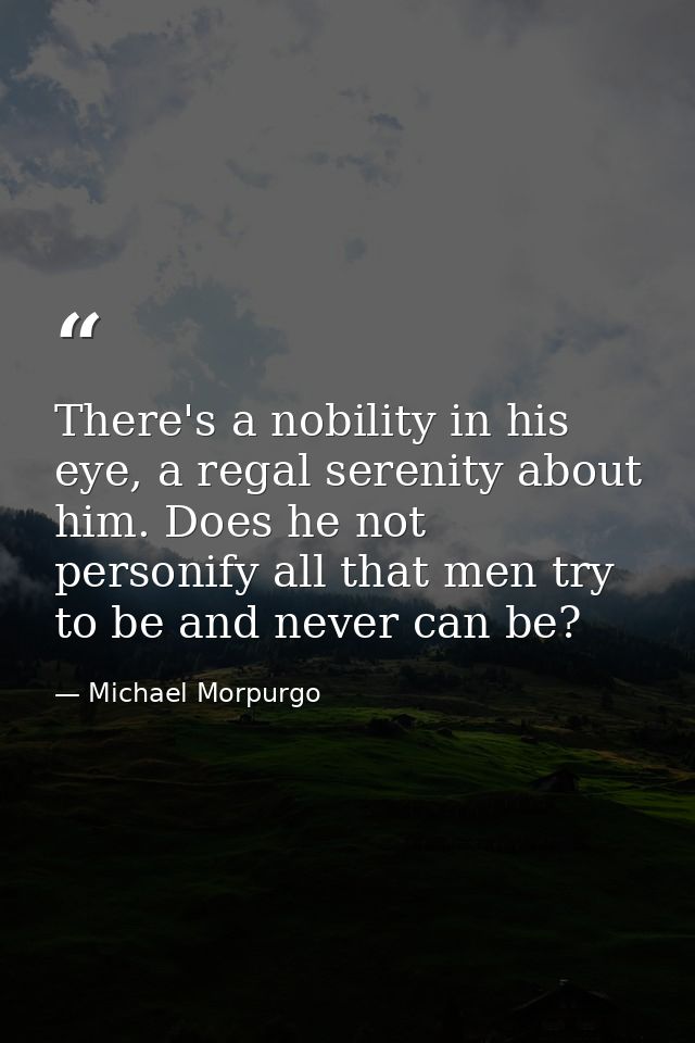 There's a nobility in his eye, a regal serenity about him. Does he not personify all that men try to be and never can be — Michael Morpurgo