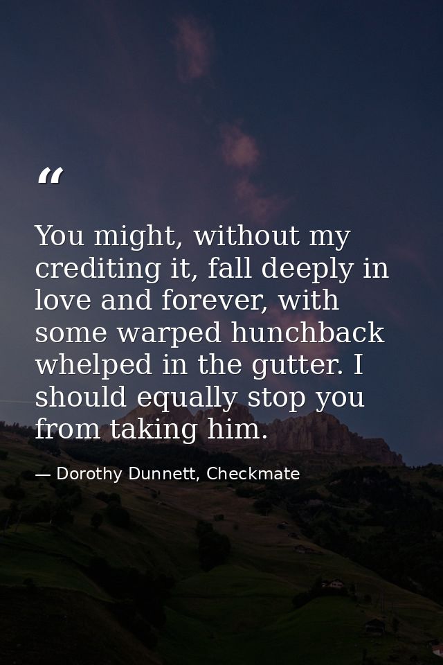You might, without my crediting it, fall deeply in love and forever, with some warped hunchback whelped in the gutter. I — Dorothy Dunnett, Checkmate