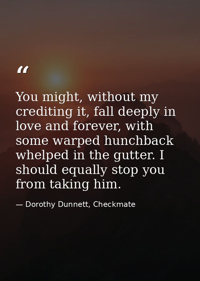 You might, without my crediting it, fall deeply in love and forever, with some warped hunchback whelped in the gutter. I — Dorothy Dunnett, Checkmate