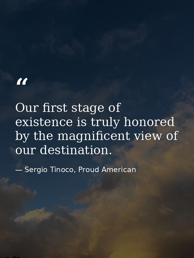 Our first stage of existence is truly honored by the magnificent view of our destination. — Sergio Tinoco, Proud American