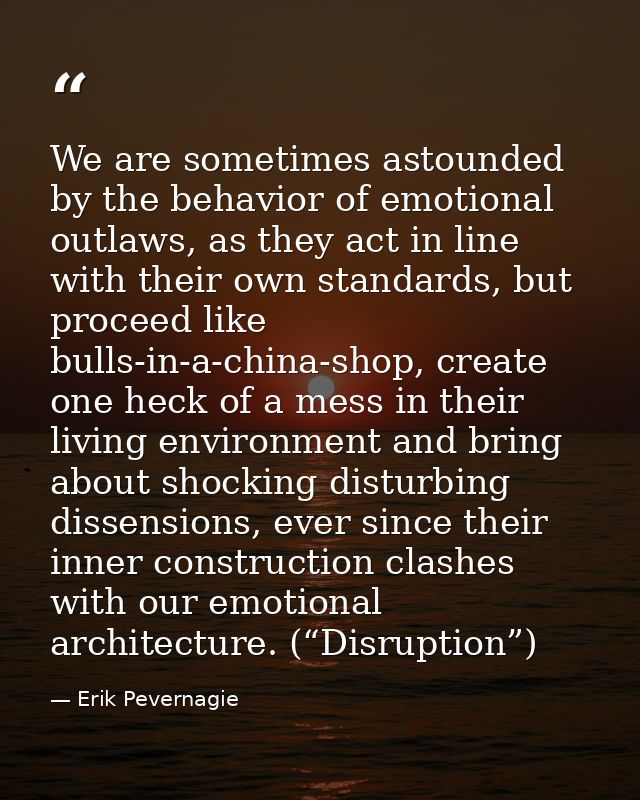 We are sometimes astounded by the behavior of emotional outlaws, as they act in line with their own standards, but proce — Erik Pevernagie