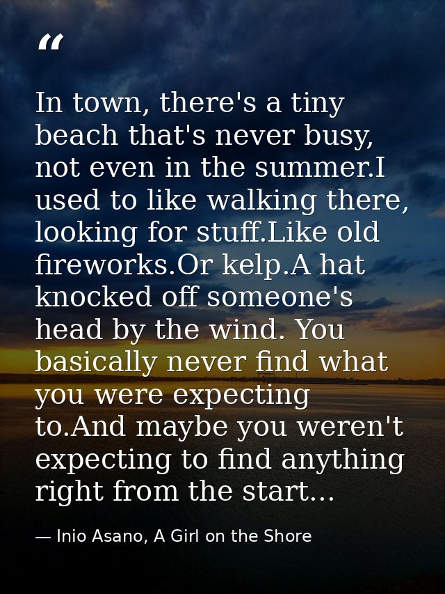 In town, there's a tiny beach that's never busy, not even in the summer.I used to like walking there, looking for stuff. — Inio Asano, A Girl on the Shore