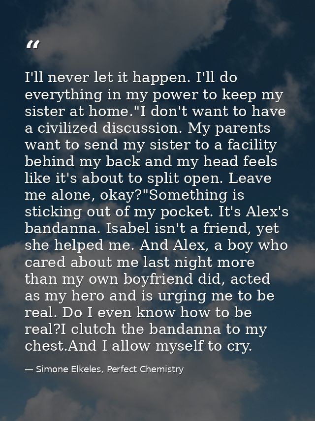 I'll never let it happen. I'll do everything in my power to keep my sister at home."I don't want to have a civilized dis — Simone Elkeles, Perfect Chemistry