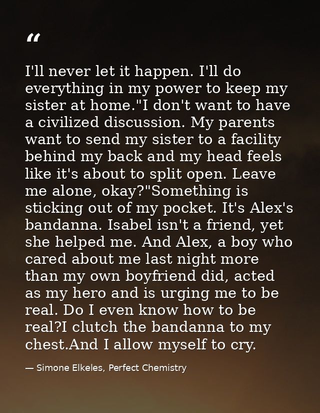 I'll never let it happen. I'll do everything in my power to keep my sister at home."I don't want to have a civilized dis — Simone Elkeles, Perfect Chemistry