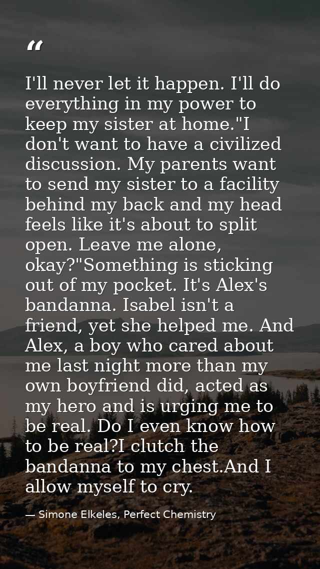 I'll never let it happen. I'll do everything in my power to keep my sister at home."I don't want to have a civilized dis — Simone Elkeles, Perfect Chemistry