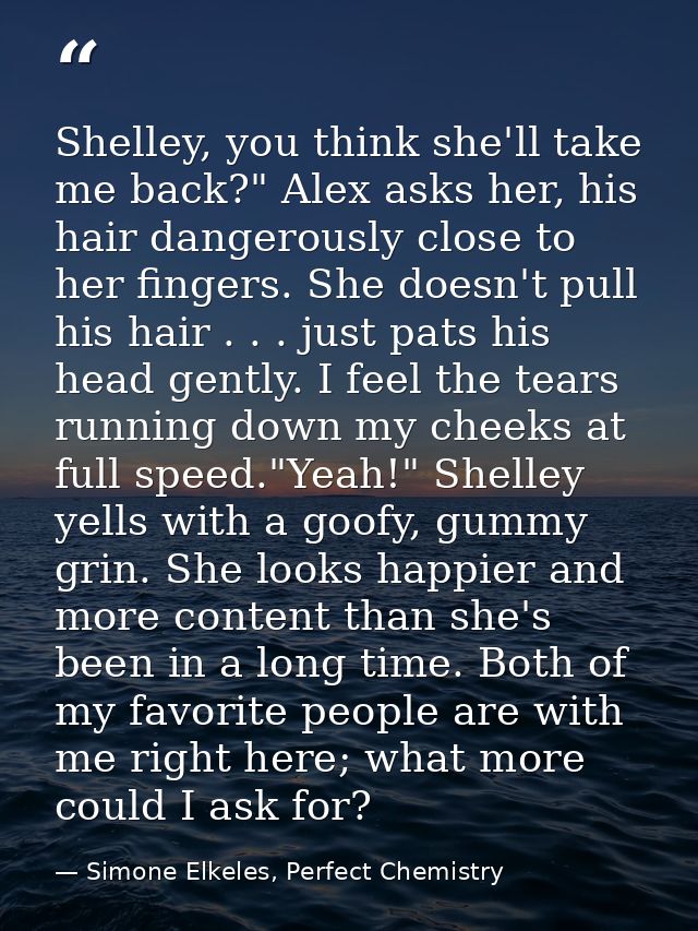Shelley, you think she'll take me back?" Alex asks her, his hair dangerously close to her fingers. She doesn't pull his  — Simone Elkeles, Perfect Chemistry