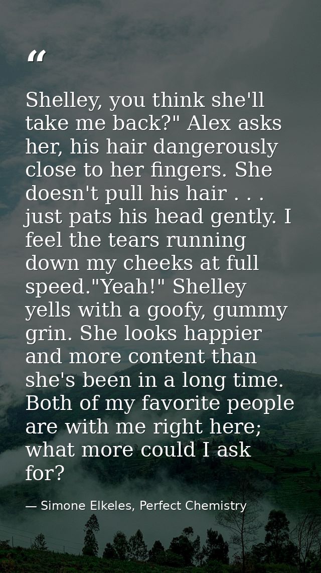 Shelley, you think she'll take me back?" Alex asks her, his hair dangerously close to her fingers. She doesn't pull his  — Simone Elkeles, Perfect Chemistry