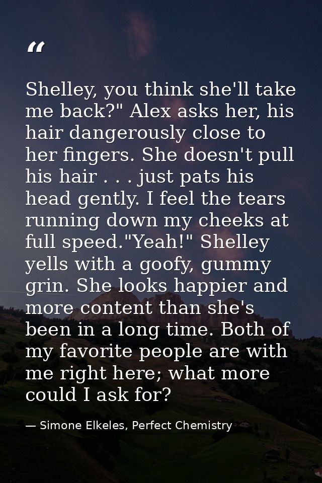 Shelley, you think she'll take me back?" Alex asks her, his hair dangerously close to her fingers. She doesn't pull his  — Simone Elkeles, Perfect Chemistry