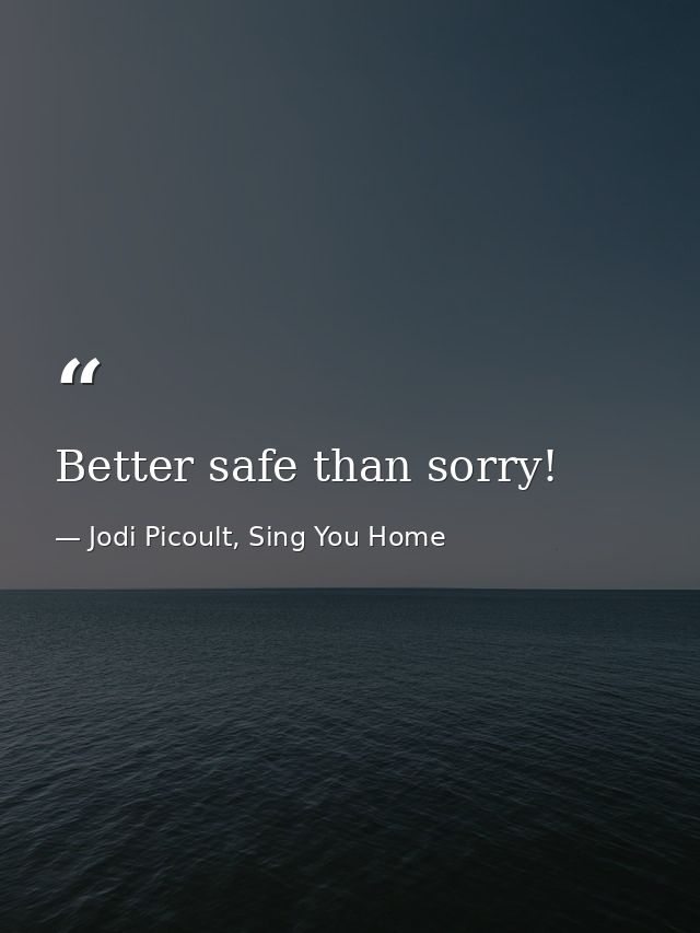 Better safe than sorry! — Jodi Picoult, Sing You Home