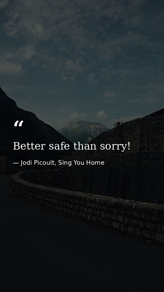 Better safe than sorry! — Jodi Picoult, Sing You Home
