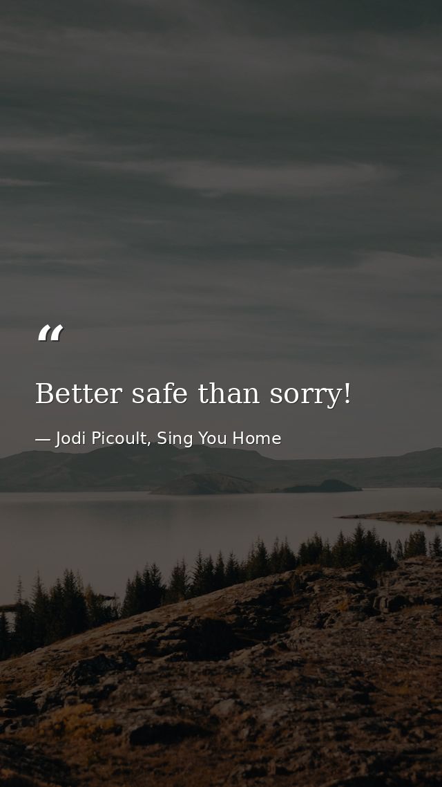 Better safe than sorry! — Jodi Picoult, Sing You Home