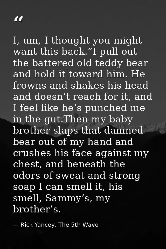 I, um, I thought you might want this back.”I pull out the battered old teddy bear and hold it toward him. He frowns and  — Rick Yancey, The 5th Wave