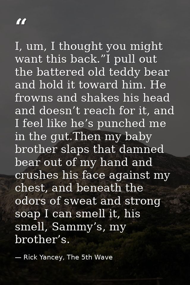 I, um, I thought you might want this back.”I pull out the battered old teddy bear and hold it toward him. He frowns and  — Rick Yancey, The 5th Wave