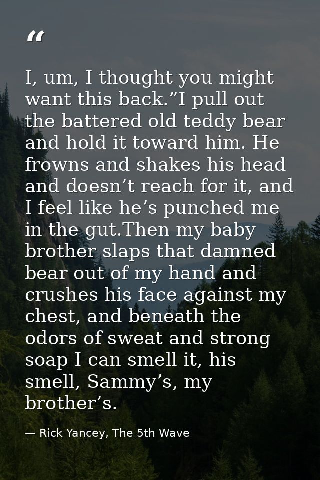 I, um, I thought you might want this back.”I pull out the battered old teddy bear and hold it toward him. He frowns and  — Rick Yancey, The 5th Wave