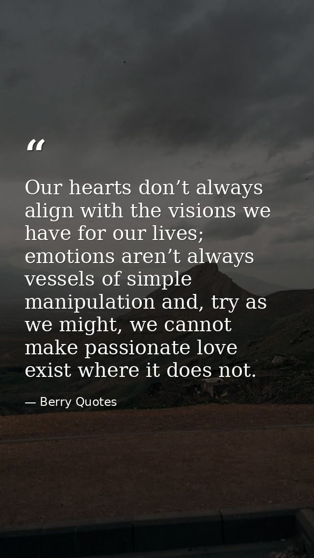 Our hearts don’t always align with the visions we have for our lives; emotions aren’t always vessels of simple manipulat — Berry Quotes