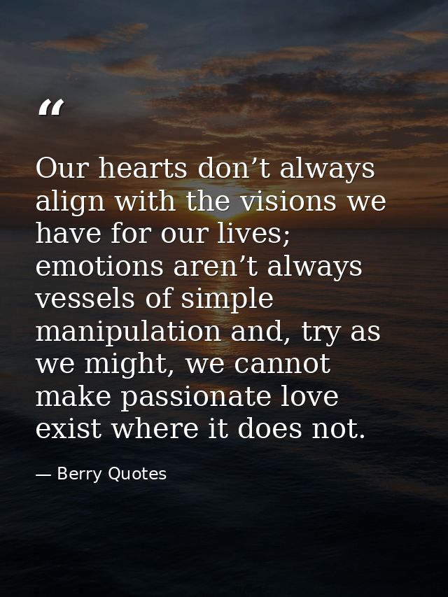 Our hearts don’t always align with the visions we have for our lives; emotions aren’t always vessels of simple manipulat — Berry Quotes