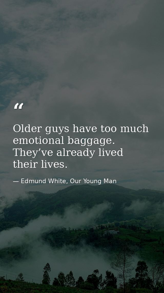 Older guys have too much emotional baggage. They’ve already lived their lives. — Edmund White, Our Young Man