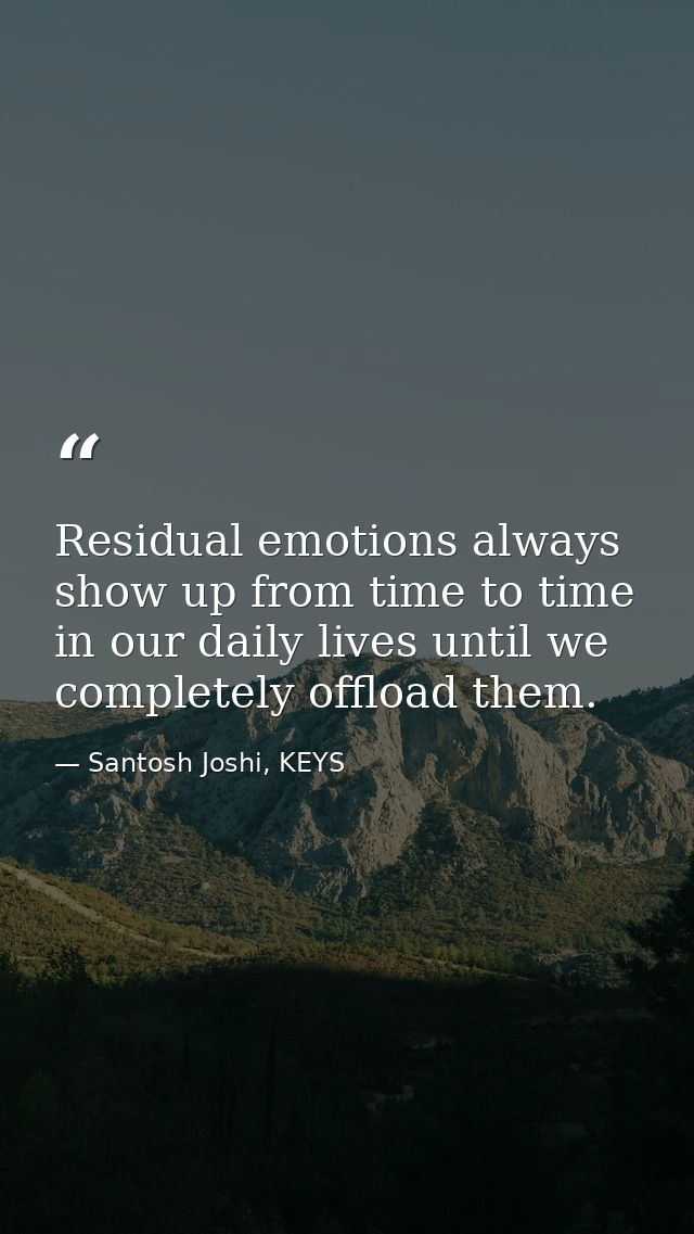 Residual emotions always show up from time to time in our daily lives until we completely offload them. — Santosh Joshi, KEYS