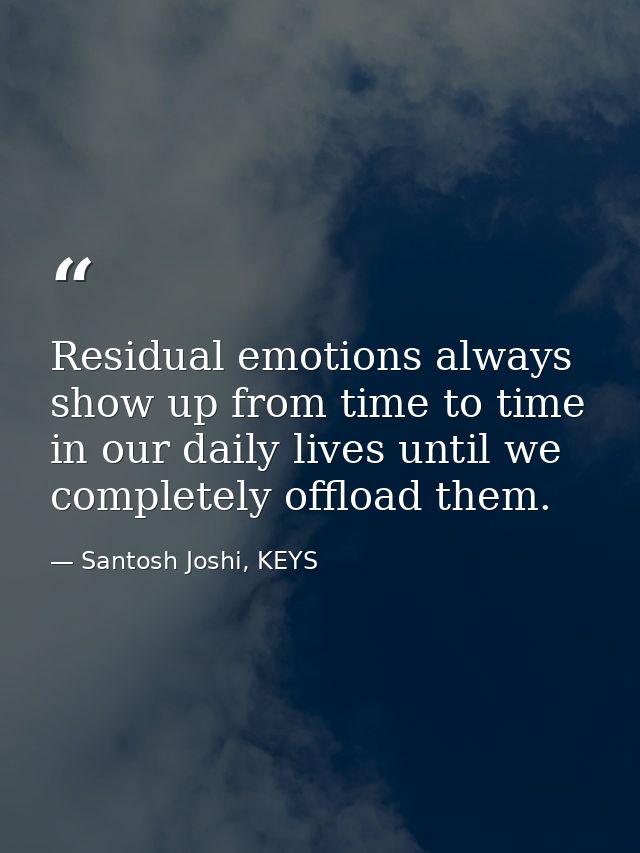 Residual emotions always show up from time to time in our daily lives until we completely offload them. — Santosh Joshi, KEYS