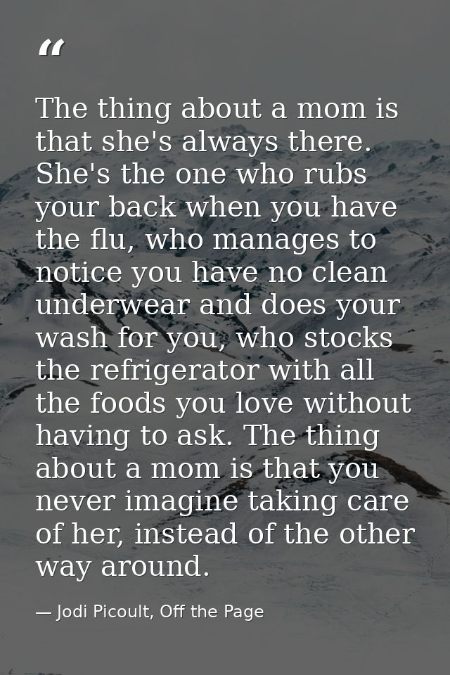 The thing about a mom is that she's always there. She's the one who rubs your back when you have the flu, who manages to — Jodi Picoult, Off the Page