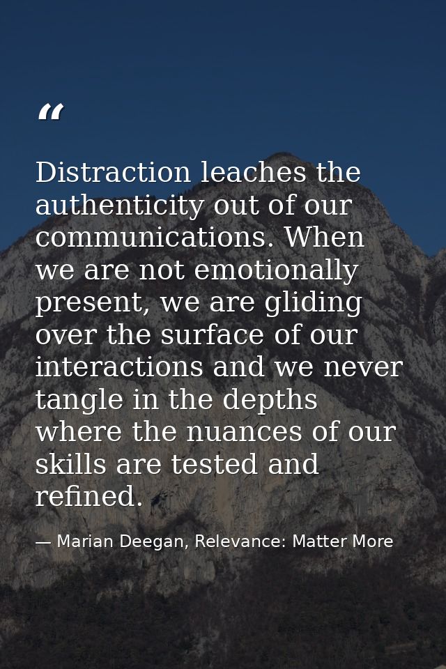 Distraction leaches the authenticity out of our communications. When we are not emotionally present, we are gliding over — Marian Deegan, Relevance: Matter More