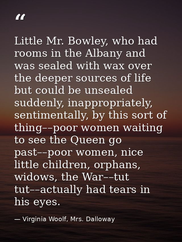 Little Mr. Bowley, who had rooms in the Albany and was sealed with wax over the deeper sources of life but could be unse — Virginia Woolf, Mrs. Dalloway