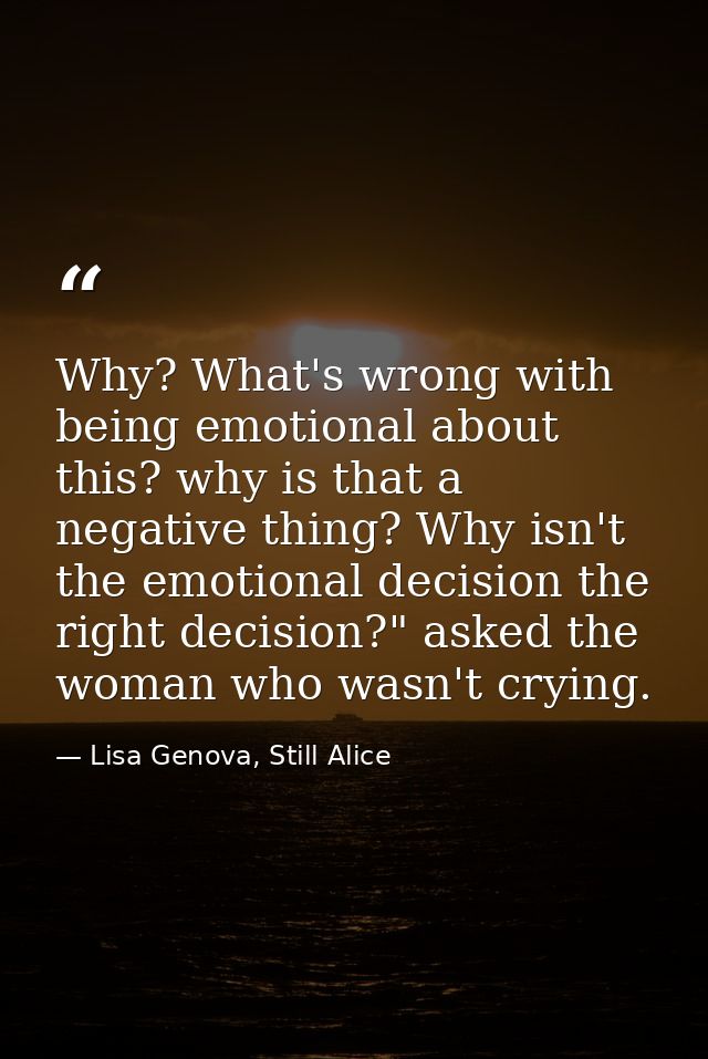 Why? What's wrong with being emotional about this? why is that a negative thing? Why isn't the emotional decision the ri — Lisa Genova, Still Alice