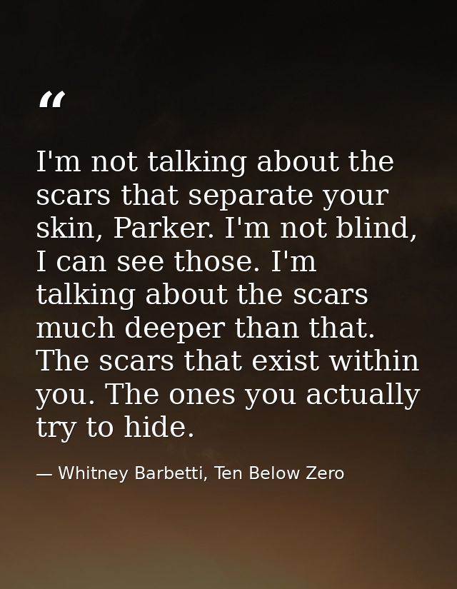 I'm not talking about the scars that separate your skin, Parker. I'm not blind, I can see those. I'm talking about the s — Whitney Barbetti, Ten Below Zero