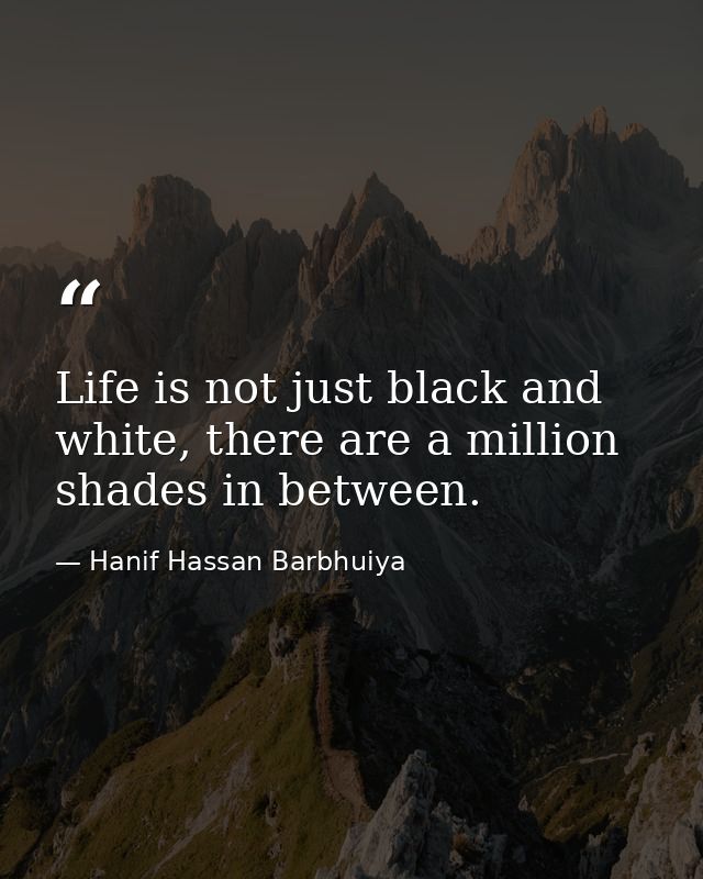 Life is not just black and white, there are a million shades in between. — Hanif Hassan Barbhuiya