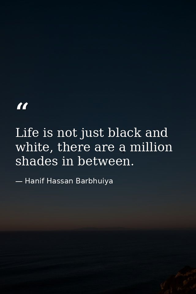 Life is not just black and white, there are a million shades in between. — Hanif Hassan Barbhuiya