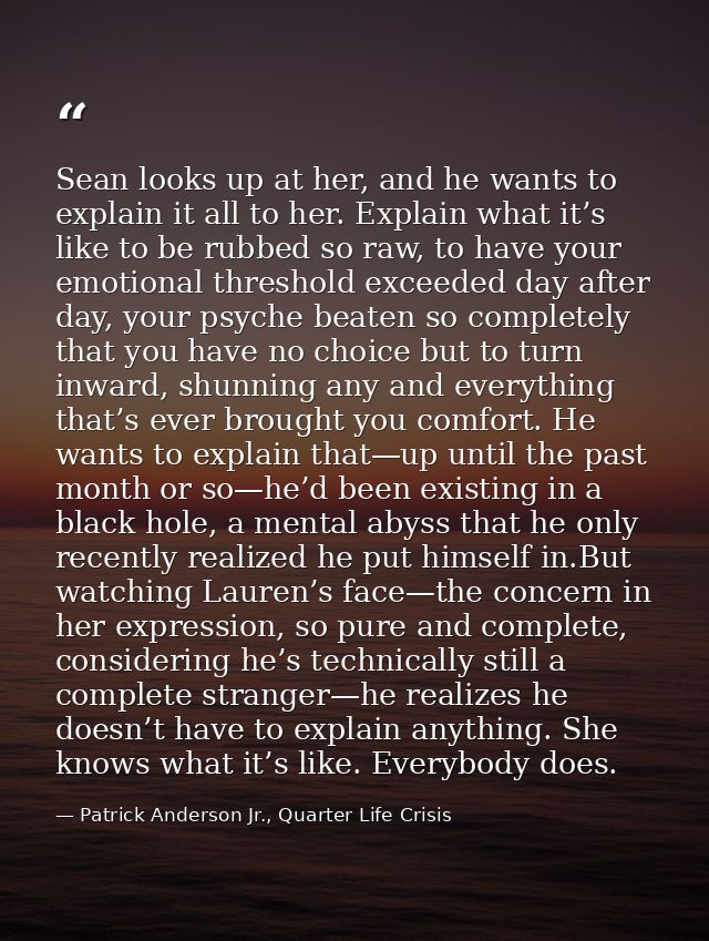 Sean looks up at her, and he wants to explain it all to her. Explain what it’s like to be rubbed so raw, to have your em — Patrick Anderson Jr., Quarter Life Crisis