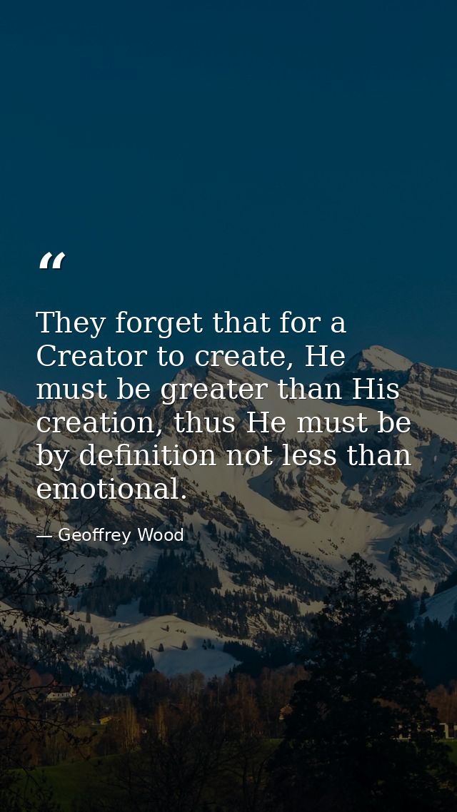 They forget that for a Creator to create, He must be greater than His creation, thus He must be by definition not less t — Geoffrey Wood