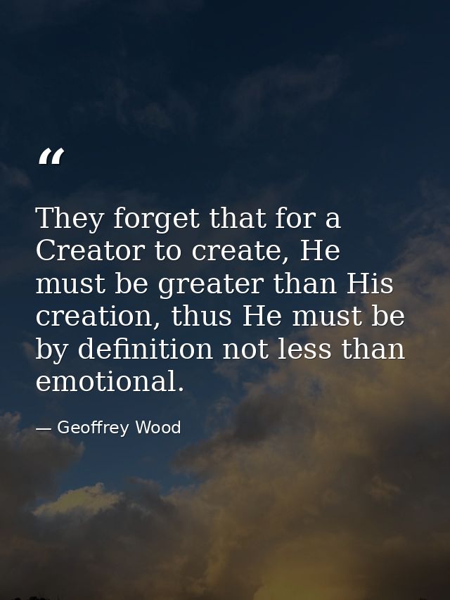 They forget that for a Creator to create, He must be greater than His creation, thus He must be by definition not less t — Geoffrey Wood