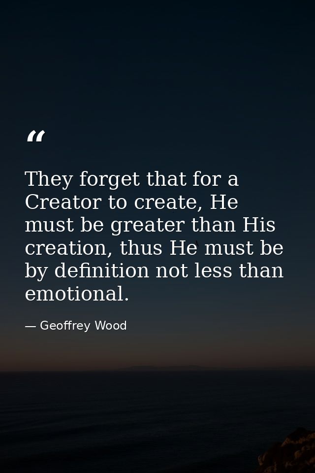 They forget that for a Creator to create, He must be greater than His creation, thus He must be by definition not less t — Geoffrey Wood