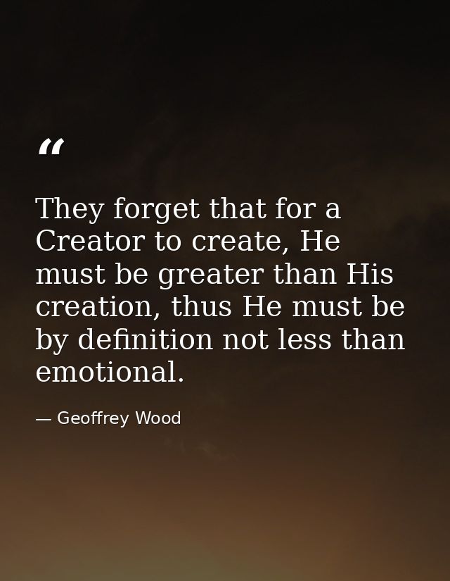 They forget that for a Creator to create, He must be greater than His creation, thus He must be by definition not less t — Geoffrey Wood
