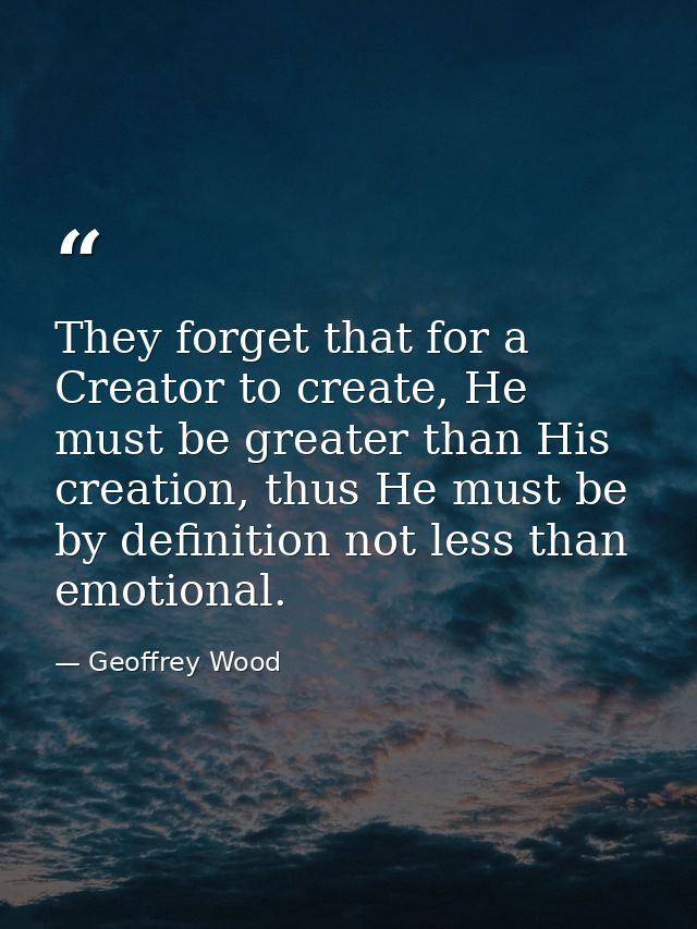 They forget that for a Creator to create, He must be greater than His creation, thus He must be by definition not less t — Geoffrey Wood