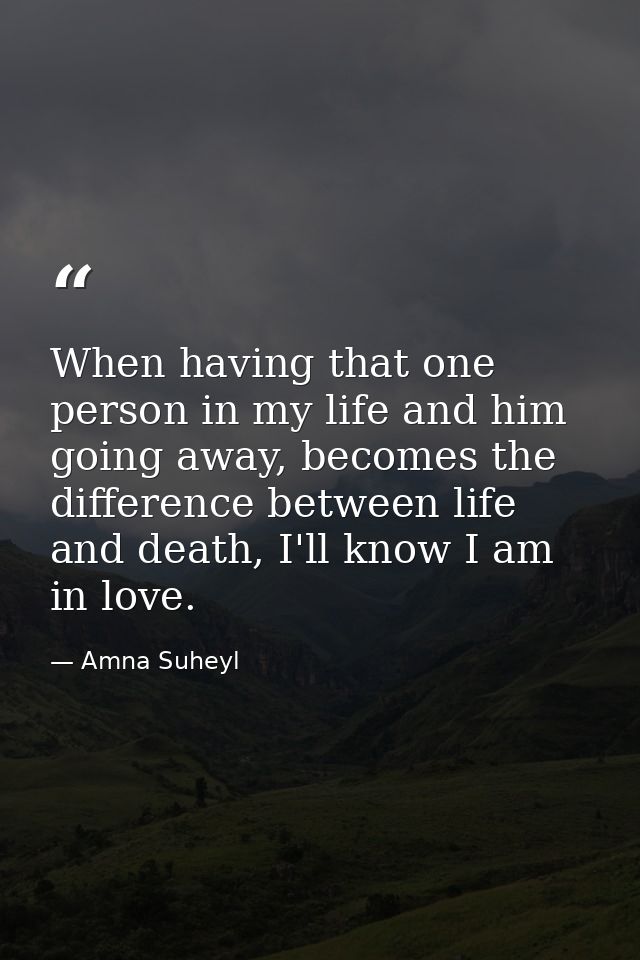 When having that one person in my life and him going away, becomes the difference between life and death, I'll know I am — Amna Suheyl