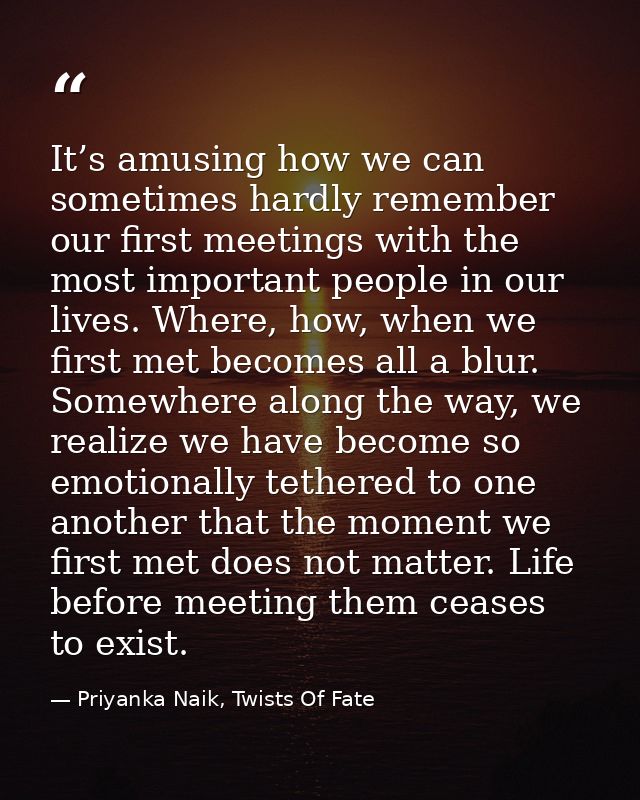 It’s amusing how we can sometimes hardly remember our first meetings with the most important people in our lives. Where, — Priyanka Naik, Twists Of Fate