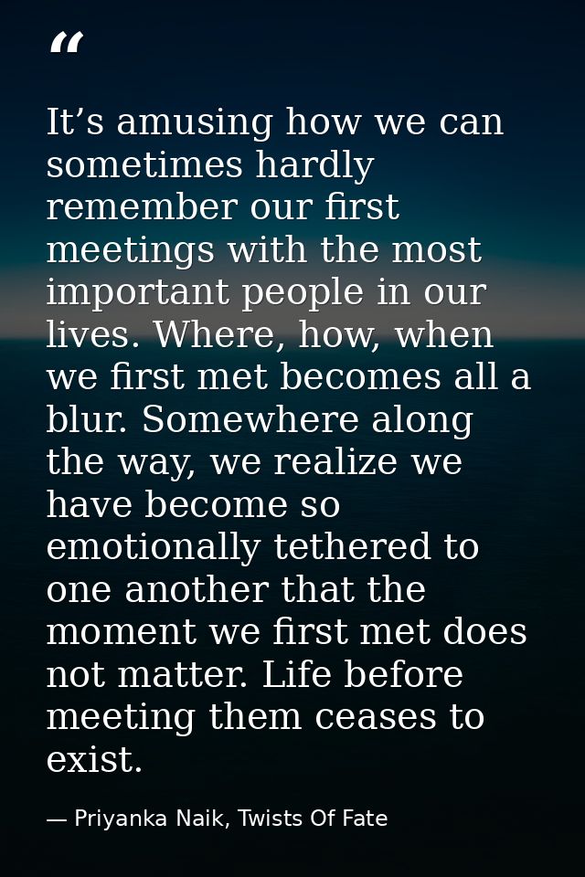 It’s amusing how we can sometimes hardly remember our first meetings with the most important people in our lives. Where, — Priyanka Naik, Twists Of Fate