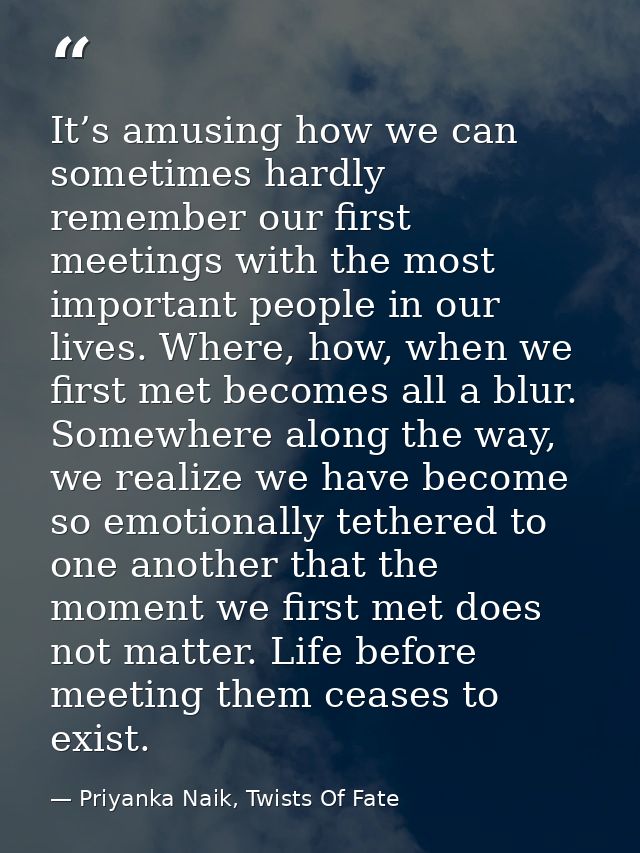 It’s amusing how we can sometimes hardly remember our first meetings with the most important people in our lives. Where, — Priyanka Naik, Twists Of Fate