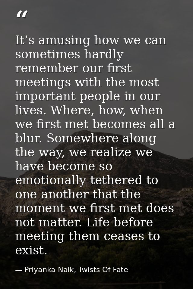 It’s amusing how we can sometimes hardly remember our first meetings with the most important people in our lives. Where, — Priyanka Naik, Twists Of Fate