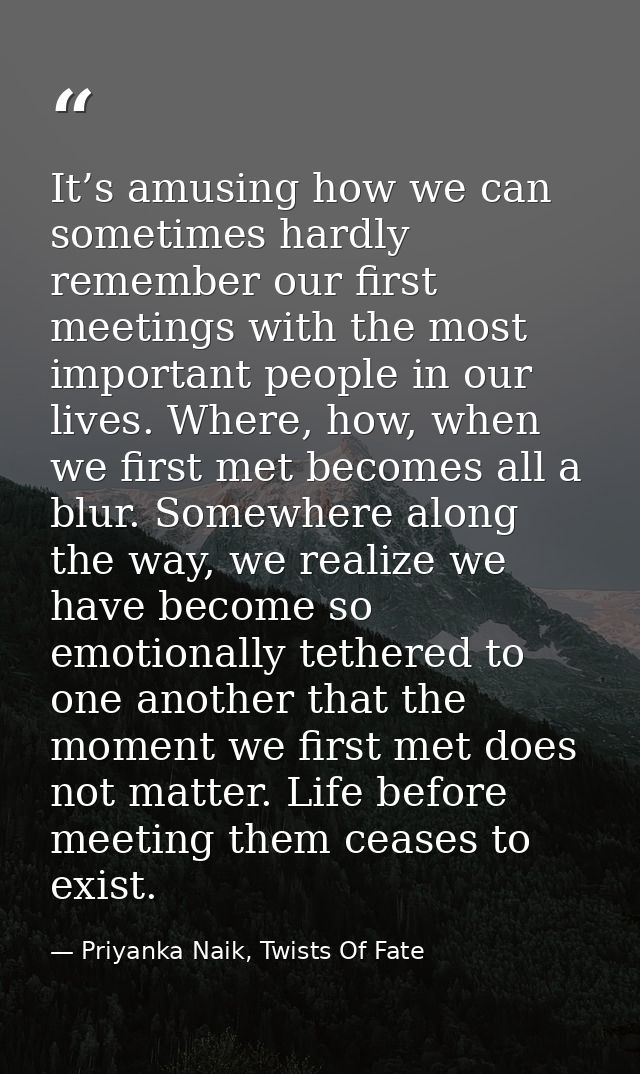 It’s amusing how we can sometimes hardly remember our first meetings with the most important people in our lives. Where, — Priyanka Naik, Twists Of Fate
