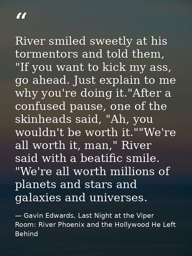 River smiled sweetly at his tormentors and told them, "If you want to kick my ass, go ahead. Just explain to me why you' — Gavin Edwards, Last Night at the Viper Room: River Phoenix and the Hollywood He Left Behind