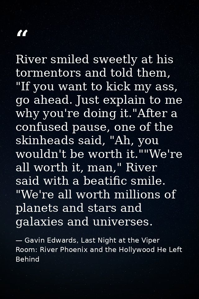 River smiled sweetly at his tormentors and told them, "If you want to kick my ass, go ahead. Just explain to me why you' — Gavin Edwards, Last Night at the Viper Room: River Phoenix and the Hollywood He Left Behind