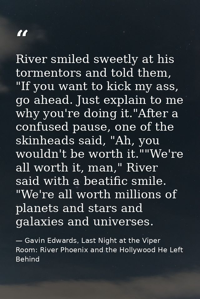 River smiled sweetly at his tormentors and told them, "If you want to kick my ass, go ahead. Just explain to me why you' — Gavin Edwards, Last Night at the Viper Room: River Phoenix and the Hollywood He Left Behind