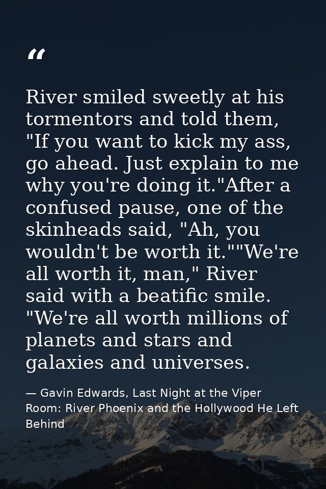 River smiled sweetly at his tormentors and told them, "If you want to kick my ass, go ahead. Just explain to me why you' — Gavin Edwards, Last Night at the Viper Room: River Phoenix and the Hollywood He Left Behind