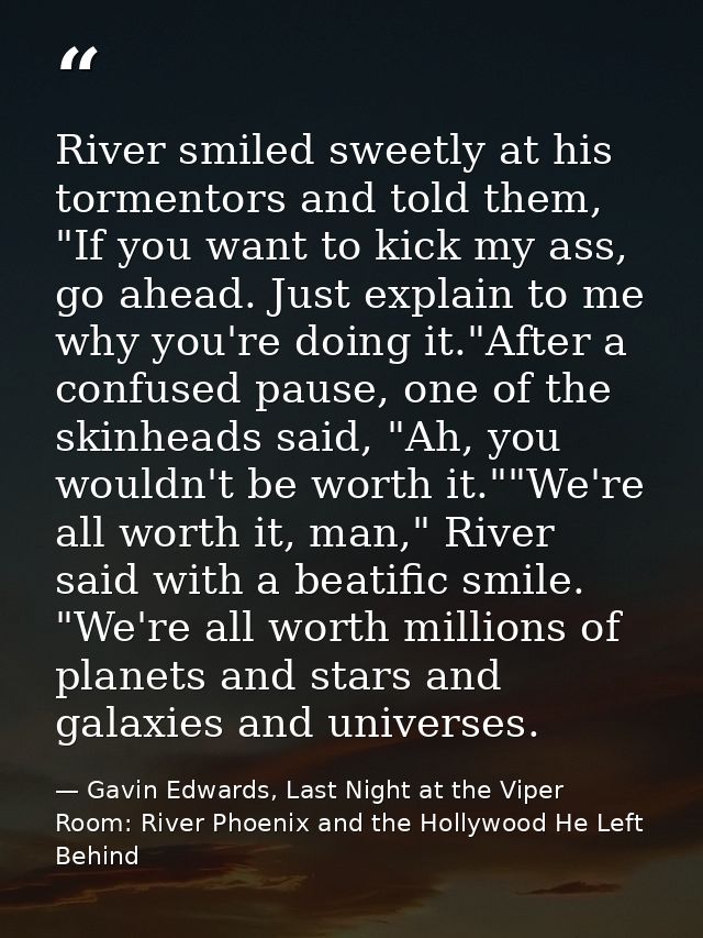 River smiled sweetly at his tormentors and told them, "If you want to kick my ass, go ahead. Just explain to me why you' — Gavin Edwards, Last Night at the Viper Room: River Phoenix and the Hollywood He Left Behind