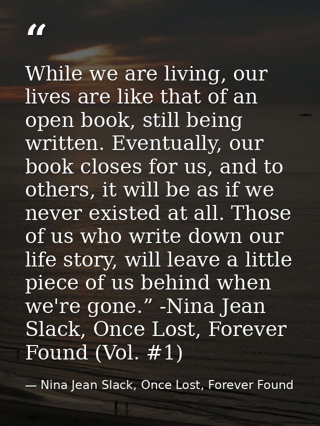 While we are living, our lives are like that of an open book, still being written. Eventually, our book closes for us, a — Nina Jean Slack, Once Lost, Forever Found