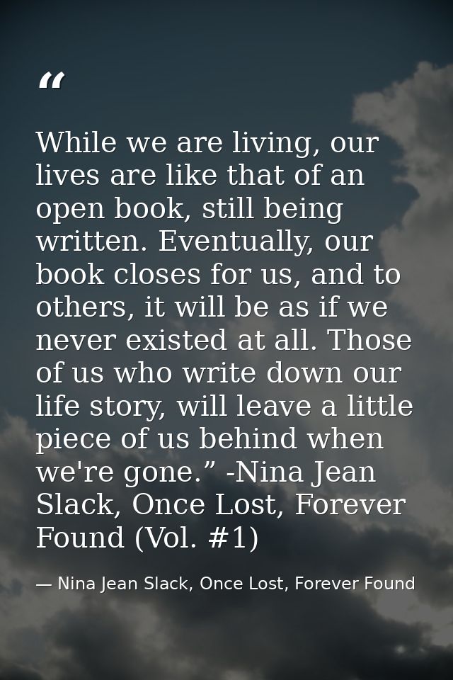 While we are living, our lives are like that of an open book, still being written. Eventually, our book closes for us, a — Nina Jean Slack, Once Lost, Forever Found