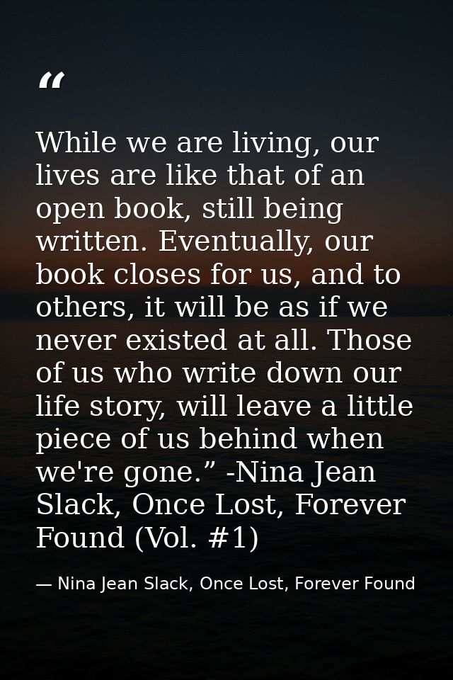 While we are living, our lives are like that of an open book, still being written. Eventually, our book closes for us, a — Nina Jean Slack, Once Lost, Forever Found